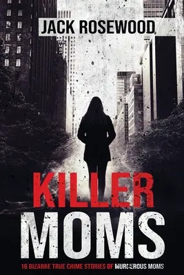 Vraždící matky: 16 bizarních skutečných kriminálních příběhů vraždících matek - Killer Moms: 16 Bizarre True Crime Stories of Murderous Moms