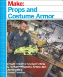 Vyrobte si: Rekvizity a kostýmová zbroj: Vytvořte si realistické zbraně, zbroj a doplňky pro sci-fi a fantasy literaturu - Make: Props and Costume Armor: Create Realistic Science Fiction & Fantasy Weapons, Armor, and Accessories