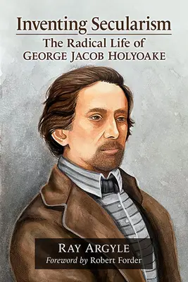 Vynalézání sekularismu: Radikální život George Jacoba Holyoakea - Inventing Secularism: The Radical Life of George Jacob Holyoake
