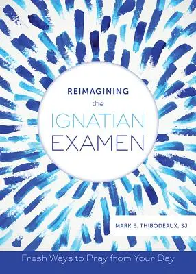 Znovu si představit ignaciánský Examen: Svěží způsoby modlitby z vašeho dne - Reimagining the Ignatian Examen: Fresh Ways to Pray from Your Day