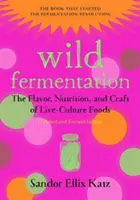 Divoké kvašení: Vydání: 2. Chuť, výživa a řemeslné zpracování potravin z živých kultur. - Wild Fermentation: The Flavor, Nutrition, and Craft of Live-Culture Foods, 2nd Edition