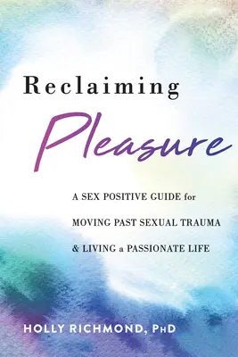 Reclaiming Pleasure (Znovuzískání rozkoše): Vydejte se na cestu za sexuálním traumatem a žijte vášnivý život. - Reclaiming Pleasure: A Sex Positive Guide for Moving Past Sexual Trauma and Living a Passionate Life