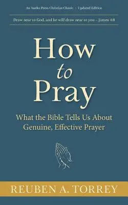 Jak se modlit: Jak se modlit: Co nám Bible říká o opravdové a účinné modlitbě? - How to Pray: What the Bible Tells Us About Genuine, Effective Prayer