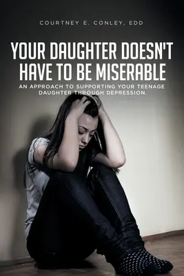 Vaše dcera nemusí být nešťastná: Jak podpořit svou dospívající dceru při depresi. - Your Daughter Doesn't Have to Be Miserable: An Approach to Supporting Your Teenage Daughter Through Depression.