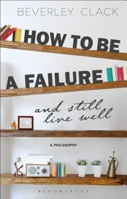Jak být neúspěšný a přesto dobře žít: A Philosophy - How to Be a Failure and Still Live Well: A Philosophy