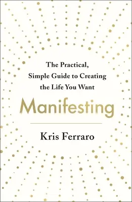 Manifesting: Praktický a jednoduchý průvodce, jak si vytvořit život, jaký chcete. - Manifesting: The Practical, Simple Guide to Creating the Life You Want