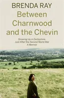 Mezi Charnwoodem a Chevinem - Vyrůstání v Derbyshire těsně po druhé světové válce: vzpomínky - Between Charnwood and the Chevin - Growing Up in Derbyshire, Just After the Second World War: A Memoir