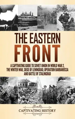 Východní fronta: Poutavý průvodce Sovětským svazem za 2. světové války, zimní válka, obléhání Leningradu, operace Barbarossa a bitva - The Eastern Front: A Captivating Guide to Soviet Union in World War 2, the Winter War, Siege of Leningrad, Operation Barbarossa and Battl