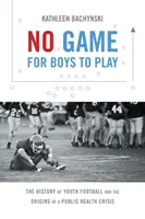 Žádná hra pro kluky: Historie mládežnického fotbalu a počátky krize veřejného zdraví (No Game for Boys to Play: The History of Youth Football and the Origins of a Public Health Crisis) - No Game for Boys to Play: The History of Youth Football and the Origins of a Public Health Crisis