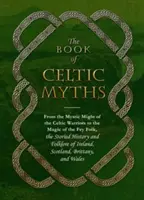 Kniha keltských mýtů: Od mystické síly keltských válečníků po magii bájného lidu, příběhová historie a folklór Irska. - The Book of Celtic Myths: From the Mystic Might of the Celtic Warriors to the Magic of the Fey Folk, the Storied History and Folklore of Ireland