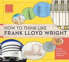 Jak myslet jako Frank Lloyd Wright, 1: Postřehy, inspirace a aktivity pro budoucí architekty - How to Think Like Frank Lloyd Wright, 1: Insights, Inspiration, and Activities for Future Architects