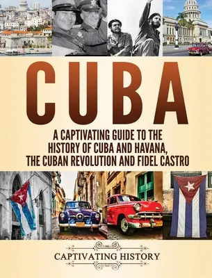 Kuba: Poutavý průvodce dějinami Kuby a Havany, kubánské revoluce a Fidela Castra. - Cuba: A Captivating Guide to the History of Cuba and Havana, The Cuban Revolution and Fidel Castro