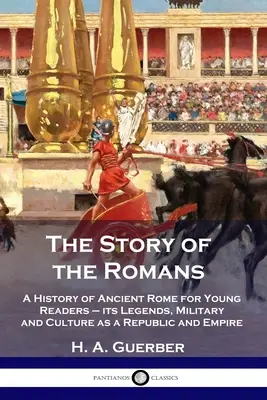 Příběh Římanů: Dějiny starověkého Říma pro mladé čtenáře - jeho legendy, vojenství a kultura jako republiky a říše - The Story of the Romans: A History of Ancient Rome for Young Readers - its Legends, Military and Culture as a Republic and Empire