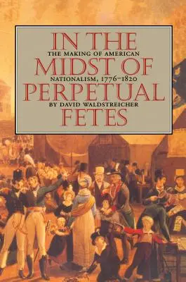 Uprostřed věčných fetů: Vytváření amerického nacionalismu, 1776-1820 - In the Midst of Perpetual Fetes: The Making of American Nationalism, 1776-1820