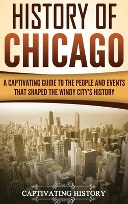 Dějiny Chicaga: Poutavý průvodce lidmi a událostmi, které formovaly dějiny větrného města. - History of Chicago: A Captivating Guide to the People and Events that Shaped the Windy City's History