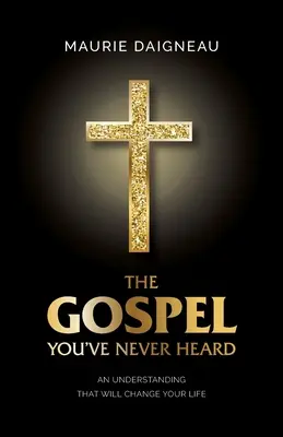 Evangelium, které jste nikdy neslyšeli: Pochopení, které změní váš život - The Gospel You've Never Heard: An Understanding That Will Change Your Life