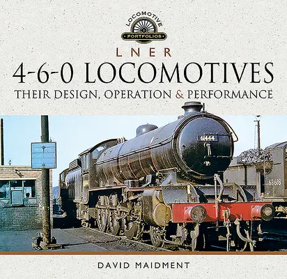 L N E R Lokomotivy 4-6-0: Jejich konstrukce, provoz a výkonnost - L N E R 4-6-0 Locomotives: Their Design, Operation and Performance