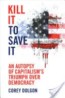 Kill It to Save It: An Autopsy of Capitalism's Triumph Over Democracy (Pitevní zpráva o vítězství kapitalismu nad demokracií) - Kill It to Save It: An Autopsy of Capitalism's Triumph Over Democracy