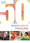 50 fantastických nápadů na chaotické hry - 50 Fantastic Ideas for Messy Play