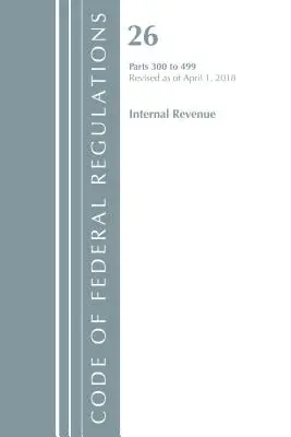 Code of Federal Regulations, Title 26 Internal Revenue 300-499, Revised as of April 1, 2018 (Office Of The Federal Register (U.S.))
