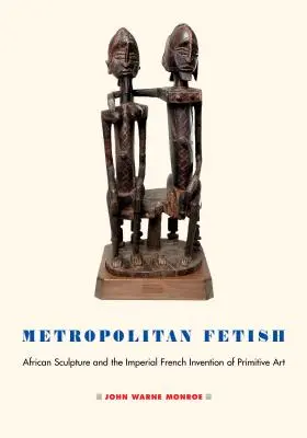 Metropolitní fetiš: Vydavatelství: Metropolitní muzeum: africké sochařství a císařský francouzský vynález primitivního umění - Metropolitan Fetish: African Sculpture and the Imperial French Invention of Primitive Art