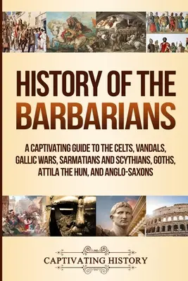 Dějiny barbarů: Poutavý průvodce po Keltech, Vandalech, galských válkách, Sarmatech a Skytech, Gótech, Attilovi a Anglosasech. - History of the Barbarians: A Captivating Guide to the Celts, Vandals, Gallic Wars, Sarmatians and Scythians, Goths, Attila the Hun, and Anglo-Sax