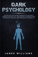 Temná psychologie: Praktické využití a nejlepší obrana proti psychologické válce v každodenním životě - Jak odhalit manýry a bránit se jim? - Dark Psychology: The Practical Uses and Best Defenses of Psychological Warfare in Everyday Life - How to Detect and Defend Against Mani