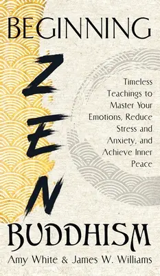 Začínáme se zenovým buddhismem: Vycházejte z nadčasového učení, které vám pomůže ovládnout emoce, snížit stres a úzkost a dosáhnout vnitřního klidu. - Beginning Zen Buddhism: Timeless Teachings to Master Your Emotions, Reduce Stress and Anxiety, and Achieve Inner Peace