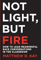 Ne světlo, ale oheň: Jak vést smysluplné rozhovory o rasách ve třídě - Not Light, But Fire: How to Lead Meaningful Race Conversations in the Classroom