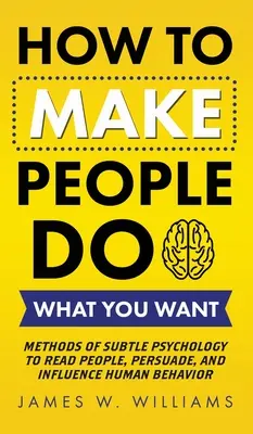 Jak přimět lidi, aby dělali to, co chcete: Metody jemné psychologie pro čtení lidí, přesvědčování a ovlivňování lidského chování - How to Make People Do What You Want: Methods of Subtle Psychology to Read People, Persuade, and Influence Human Behavior