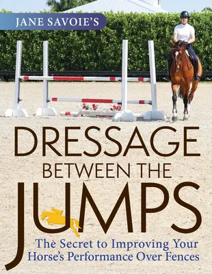 Jane Savoie's Dressage Between the Jumps: Tajemství zlepšení výkonnosti koně přes ploty - Jane Savoie's Dressage Between the Jumps: The Secret to Improving Your Horse's Performance Over Fences