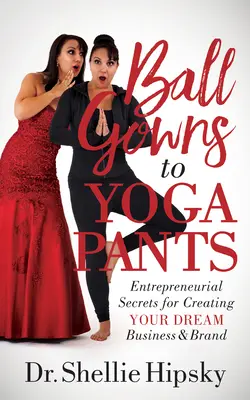 Od plesových šatů po kalhoty na jógu: Podnikatelská tajemství pro vytvoření vašeho vysněného podniku a značky - Ball Gowns to Yoga Pants: Entrepreneurial Secrets for Creating Your Dream Business and Brand