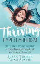 Prospívání s hypotyreózou: Celostní průvodce, jak zhubnout, udržet si váhu a žít energický život - Thriving with Hypothyroidism: The Holistic Guide to Losing Weight, Keeping It Off, and Living a Vibrant Life