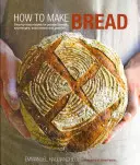 Jak péct chléb: Jak se naučit péct chléb: Recepty krok za krokem na kynuté chleby, kváskové chleby, sodové chleby a pečivo - How to Make Bread: Step-By-Step Recipes for Yeasted Breads, Sourdoughs, Soda Breads and Pastries