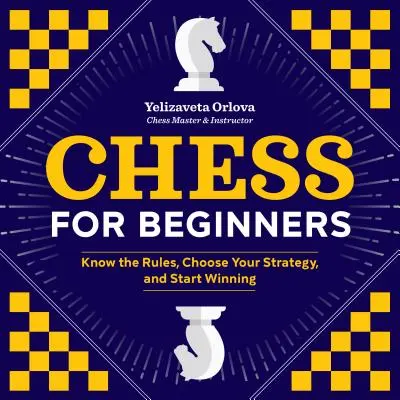 Šachy pro začátečníky: Šachy pro začátečníky: Poznejte pravidla, zvolte si strategii a začněte vyhrávat - Chess for Beginners: Know the Rules, Choose Your Strategy, and Start Winning