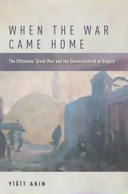 Když se válka vrátila domů: Velká válka Osmanů a devastace říše - When the War Came Home: The Ottomans' Great War and the Devastation of an Empire