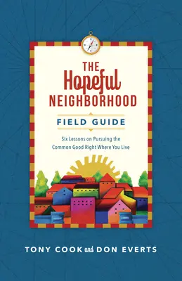 Terénní průvodce nadějným sousedstvím: Šest sezení o tom, jak usilovat o společné dobro přímo tam, kde žijete. - The Hopeful Neighborhood Field Guide: Six Sessions on Pursuing the Common Good Right Where You Live