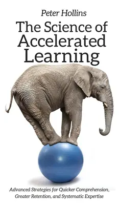 Věda o zrychleném učení: Pokročilé strategie pro rychlejší porozumění, lepší zapamatování a systematickou odbornost. - The Science of Accelerated Learning: Advanced Strategies for Quicker Comprehension, Greater Retention, and Systematic Expertise