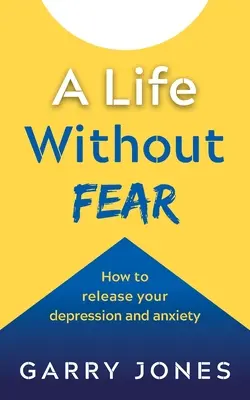 Život beze strachu: Jak se zbavit deprese a úzkosti - A Life Without Fear: How to Release Your Depression and Anxiety