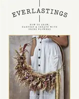 Everlastings: Jak pěstovat, sklízet a tvořit se sušenými květinami - Everlastings: How to Grow, Harvest and Create with Dried Flowers