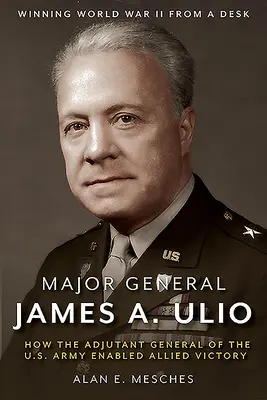 Generálmajor James A. Ulio: Jak generální adjutant americké armády umožnil vítězství spojenců - Major General James A. Ulio: How the Adjutant General of the U.S. Army Enabled Allied Victory