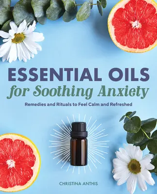Esenciální oleje pro zklidnění úzkosti: Jak se cítit klidně a svěže: Návody a rituály, které vám pomohou se zklidnit a osvěžit - Essential Oils for Soothing Anxiety: Remedies and Rituals to Feel Calm and Refreshed