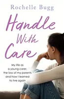 Zacházejte opatrně - Můj život mladé pečovatelky, ztráta rodičů a jak jsem se naučila znovu žít - Handle with Care - My life as a young carer, the loss of my parents and how I learned to live again
