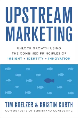 Upstream Marketing: Odhalení růstu pomocí kombinace principů vhledu, identity a inovace - Upstream Marketing: Unlock Growth Using the Combined Principles of Insight, Identity, and Innovation