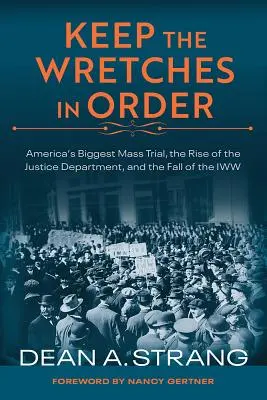 Udržujte bídáky v pořádku: Největší americký masový proces, vzestup ministerstva spravedlnosti a pád Iww. - Keep the Wretches in Order: America's Biggest Mass Trial, the Rise of the Justice Department, and the Fall of the Iww