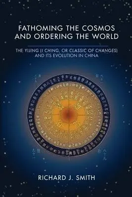 Poznávání kosmu a uspořádání světa: I-ťing (Klasika proměn) a její vývoj v Číně. - Fathoming the Cosmos and Ordering the World: The Yijing (I Ching, or Classic of Changes) and Its Evolution in China