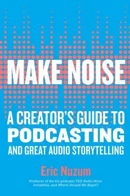 Dělejte hluk: Průvodce tvůrce podcastů a vyprávění skvělých zvukových příběhů - Make Noise: A Creator's Guide to Podcasting and Great Audio Storytelling