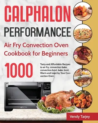 Calphalon Performance Air Fry Konvekční trouba Kuchařka pro začátečníky: Smažení na vzduchu, pečení v konvektomatu, pečení v konvektomatu: 1000 chutných a cenově dostupných receptů. - Calphalon Performance Air Fry Convection Oven Cookbook for Beginners: 1000-Day Tasty and Affordable Recipes to air fry, convection bake, convection br