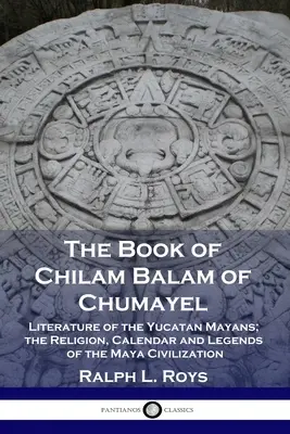 Kniha Chilama Balama z Chumayelu: - The Book of Chilam Balam of Chumayel: Literature of the Yucatan Mayans; the Religion, Calendar and Legends of the Maya Civilization