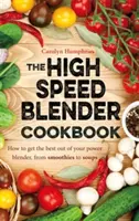 Kuchařka pro vysokorychlostní mixéry - Jak nejlépe využít svůj víceúčelový výkonný mixér, od koktejlů po polévky - High Speed Blender Cookbook - How to get the best out of your multi-purpose power blender, from smoothies to soups